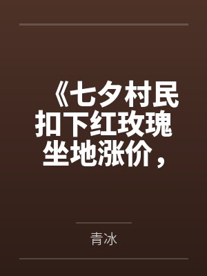 《七夕村民扣下红玫瑰坐地涨价，我转身带飞隔壁村》