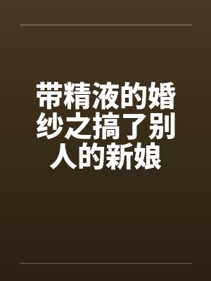 带精液的婚纱之搞了别人的新娘