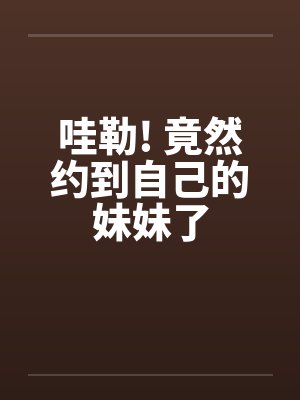 哇勒! 竟然约到自己的妹妹了