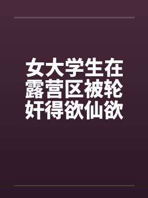 女大学生在露营区被轮奸得欲仙欲死-5