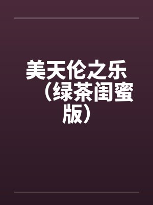 美天伦之乐（绿茶闺蜜版）