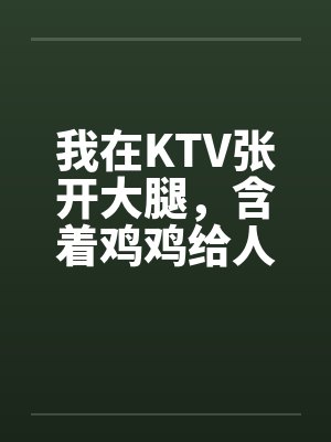 我在KTV张开大腿,含着鸡鸡给人骑(1,2)