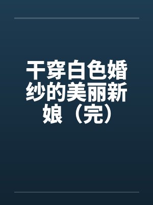 干穿白色婚纱的美丽新娘（完）