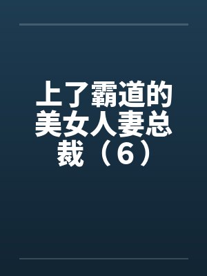 上了霸道的美女人妻总裁（６）