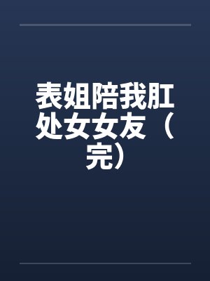 表姐陪我肛处女女友（完）
