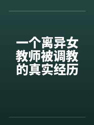 一个离异女教师被调教的真实经历1-10
