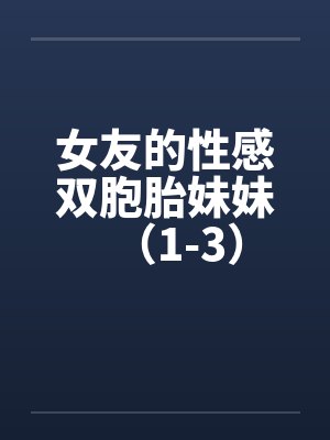 女友的性感双胞胎妹妹（1-3）