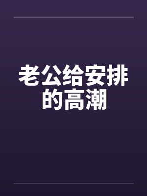 老公给安排的高潮