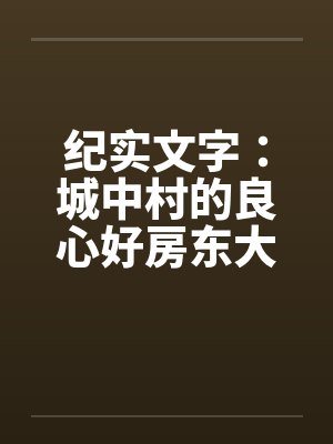 纪实文字：城中村的良心好房东大郎先生（04）