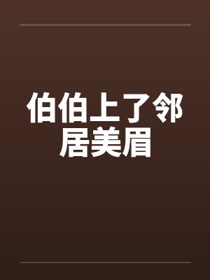 伯伯上了邻居美眉