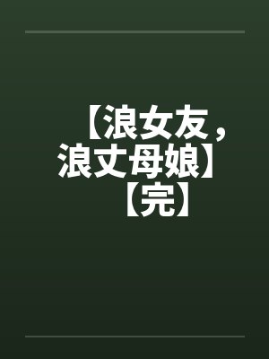 【浪女友，浪丈母娘】【完】