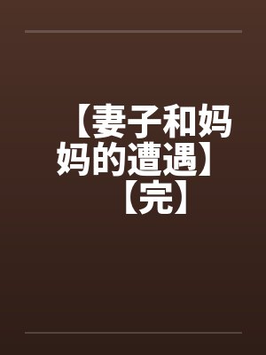 【妻子和妈妈的遭遇】【完】