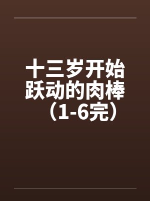 十三岁开始跃动的肉棒 （1-6完）
