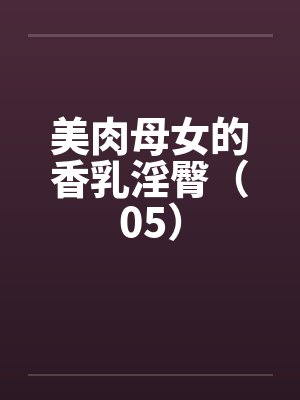 美肉母女的香乳淫臀（05）