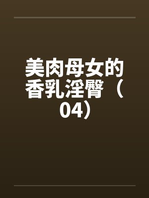 美肉母女的香乳淫臀（04）