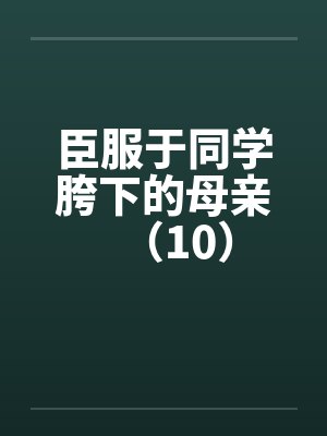 臣服于同学胯下的母亲（10）