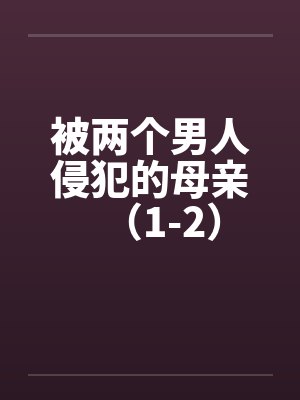 被两个男人侵犯的母亲（1-2）