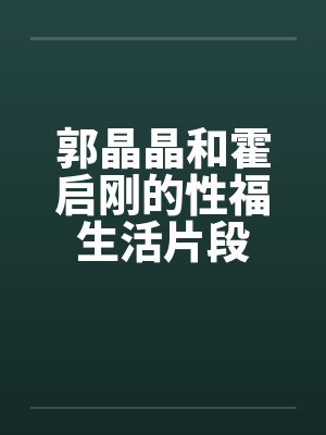 郭晶晶和霍启刚的性福生活片段