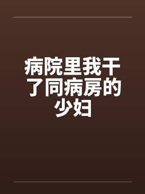 病院里我干了同病房的少妇
