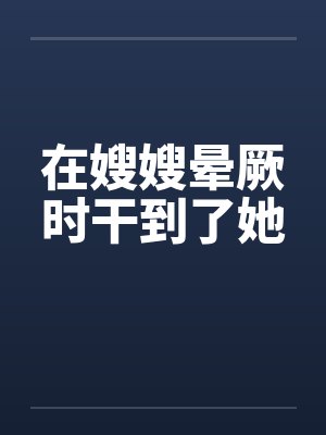 在嫂嫂晕厥时干到了她