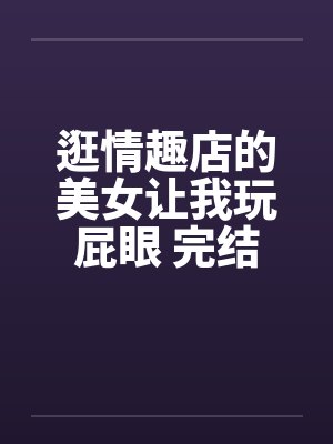 逛情趣店的美女让我玩屁眼 完结