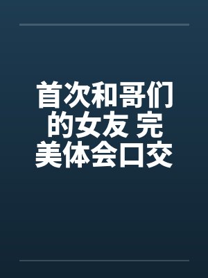 首次和哥们的女友 完美体会口交和肛交 完结