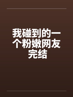 我碰到的一个粉嫩网友 完结