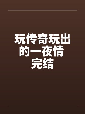 玩传奇玩出的一夜情 完结