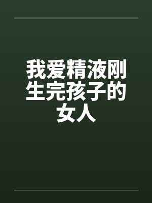 我爱精液刚生完孩子的女人