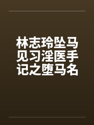 林志玲坠马见习淫医手记之堕马名模图文