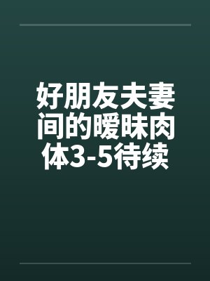 好朋友夫妻间的暧昧肉体3-5待续已评分