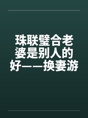珠联璧合老婆是别人的好——换妻游戏wlmqwlmq +381 风舞轻盈 阅至 354楼