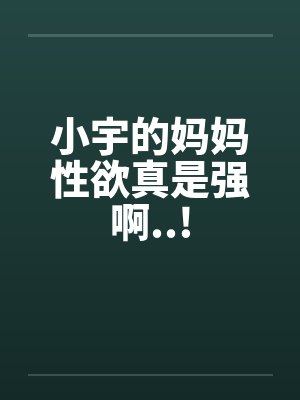 小宇的妈妈性欲真是强啊..!