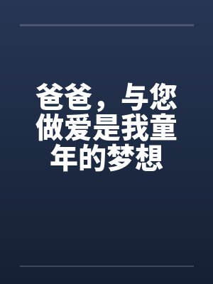 爸爸,与您做爱是我童年的梦想