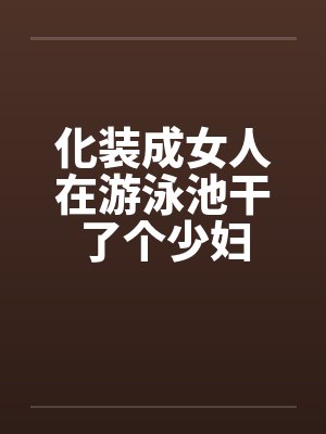 化装成女人在游泳池干了个少妇