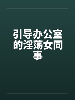 引导办公室的淫荡女同事