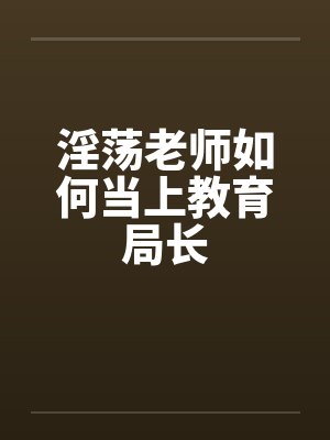 淫荡老师如何当上教育局长