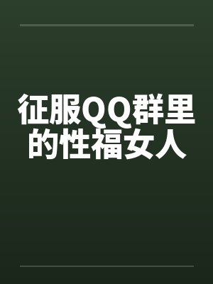 征服QQ群里的性福女人