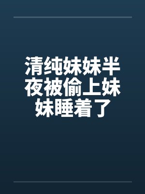 清纯妹妹半夜被偷上妹妹睡着了