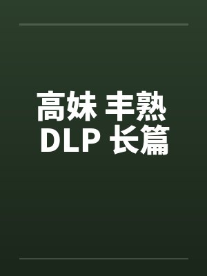 高妹 丰熟 DLP 长篇