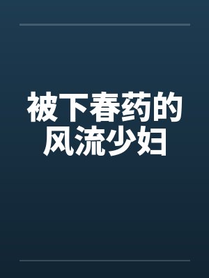被下春药的风流少妇