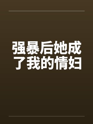 强暴后她成了我的情妇