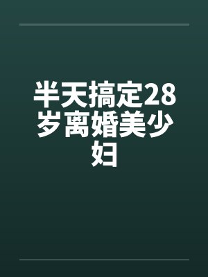 半天搞定28岁离婚美少妇