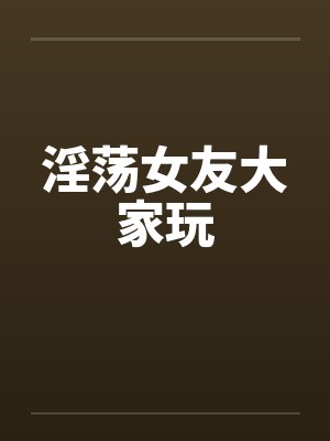 淫荡女友大家玩