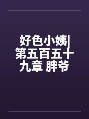 好色小姨|第五百五十九章 胖爷
