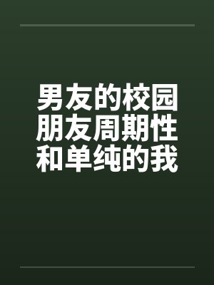 男友的校园朋友周期性和单纯的我发生性关系