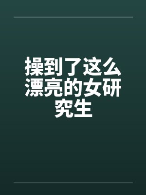 操到了这么漂亮的女研究生