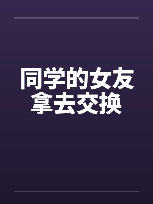 同学的女友拿去交换