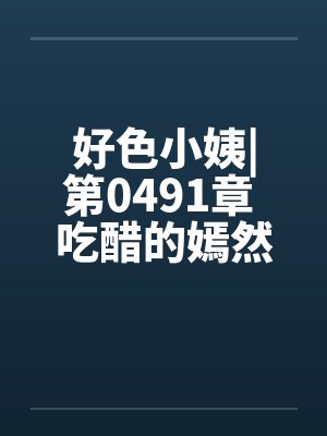 好色小姨|第0491章 吃醋的嫣然freexs