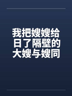 我把嫂嫂给日了隔壁的大嫂与嫂同欢